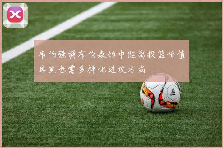 韦伯强调布伦森的中距离投篮价值库里也需多样化进攻方式