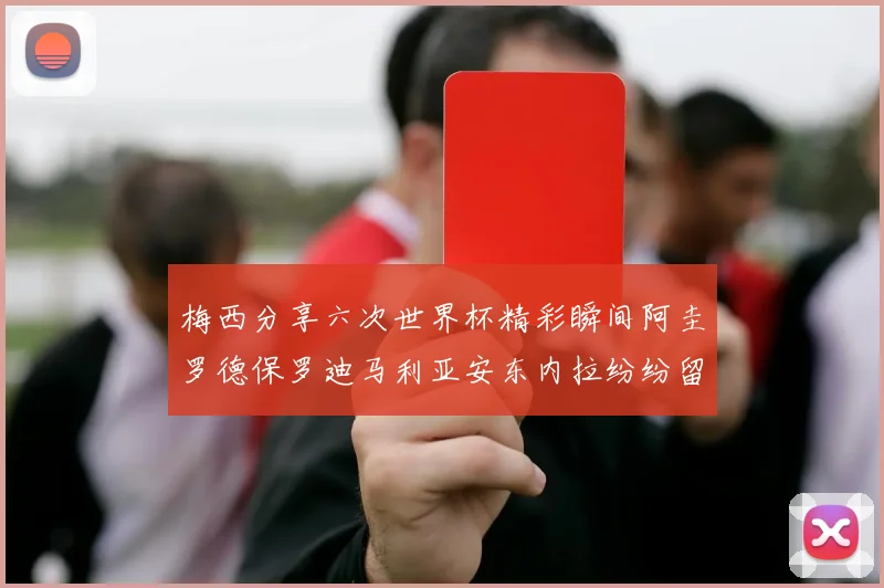 梅西分享六次世界杯精彩瞬间阿圭罗德保罗迪马利亚安东内拉纷纷留言评论