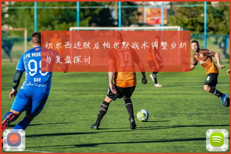 切尔西连败后帕尔默战术调整分析与复盘探讨