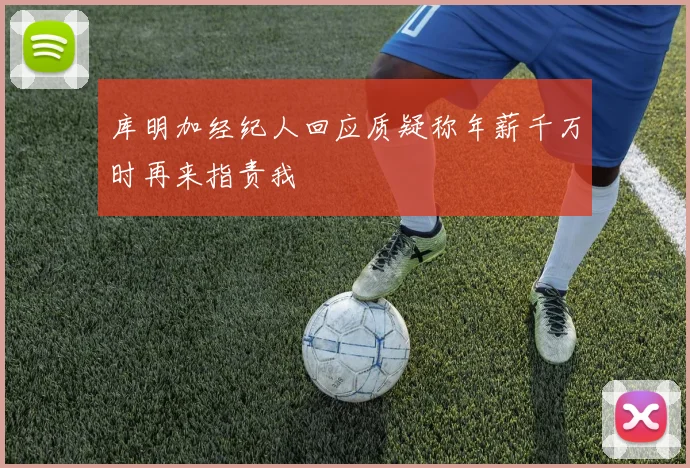 库明加经纪人回应质疑称年薪千万时再来指责我