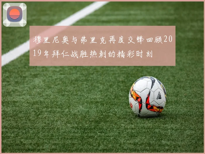 穆里尼奥与弗里克再度交锋回顾2019年拜仁战胜热刺的精彩时刻