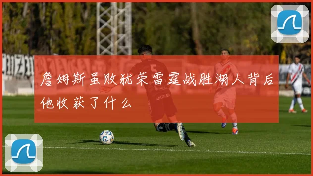 詹姆斯虽败犹荣雷霆战胜湖人背后他收获了什么
