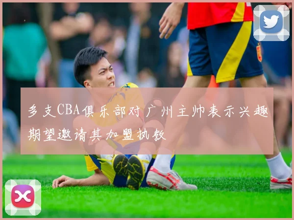 多支CBA俱乐部对广州主帅表示兴趣期望邀请其加盟执教