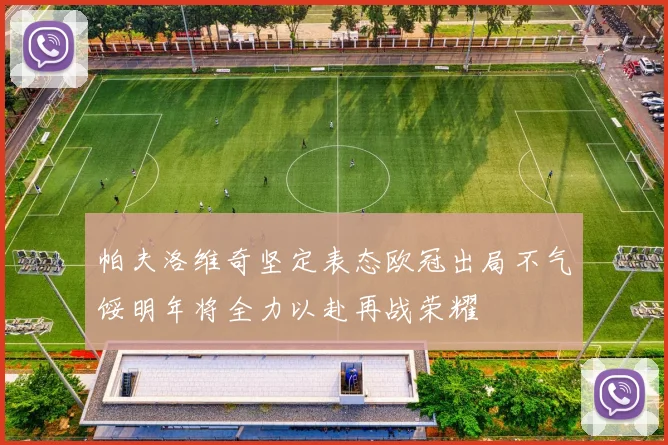 帕夫洛维奇坚定表态欧冠出局不气馁明年将全力以赴再战荣耀