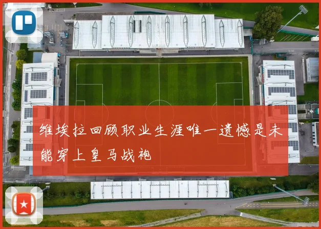 维埃拉回顾职业生涯唯一遗憾是未能穿上皇马战袍