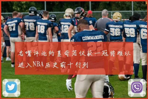 名嘴评论约基奇若仅获一冠将难以进入NBA历史前十行列
