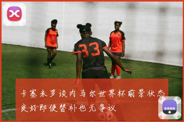 卡塞米罗谈内马尔世界杯前景状态良好即使替补也无争议