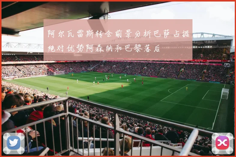 阿尔瓦雷斯转会前景分析巴萨占据绝对优势阿森纳和巴黎落后