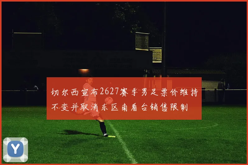 切尔西宣布2627赛季男足票价维持不变并取消东区南看台销售限制