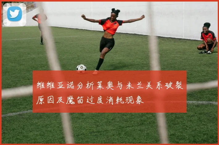 维维亚诺分析莱奥与米兰关系破裂原因及魔笛过度消耗现象