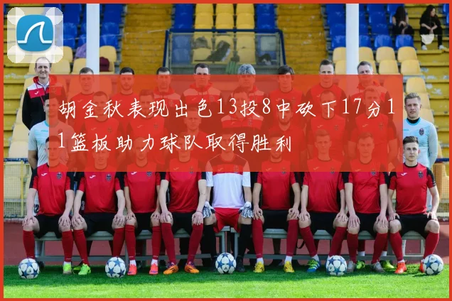 胡金秋表现出色13投8中砍下17分11篮板助力球队取得胜利