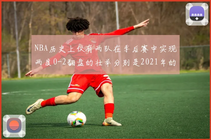 NBA历史上仅有两队在季后赛中实现两度0-2翻盘的壮举分别是2021年的雄鹿与快船